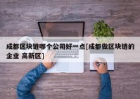 成都区块链哪个公司好一点[成都做区块链的企业 高新区]