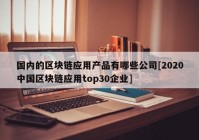 国内的区块链应用产品有哪些公司[2020中国区块链应用top30企业]