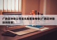 广西区块链公司龙头股票有哪些[广西区块链扶持政策]