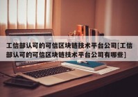 工信部认可的可信区块链技术平台公司[工信部认可的可信区块链技术平台公司有哪些]