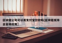 区块链公司可以用支付宝付款吗[区块链支持企业级应用]