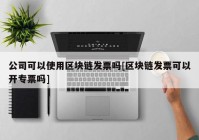 公司可以使用区块链发票吗[区块链发票可以开专票吗]