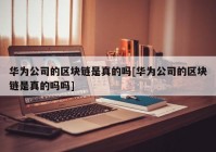 华为公司的区块链是真的吗[华为公司的区块链是真的吗吗]