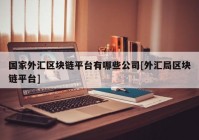 国家外汇区块链平台有哪些公司[外汇局区块链平台]