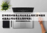 区块链技术服务公司名称怎么取好[区块链技术服务公司名称怎么取好听的]