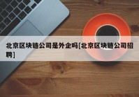 北京区块链公司是外企吗[北京区块链公司招聘]