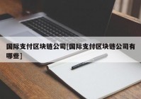国际支付区块链公司[国际支付区块链公司有哪些]