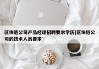 区块链公司产品经理招聘要求学历[区块链公司的技术人员要求]