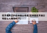 优贝迪真正的区块链公司是[区块链优贝迪公司能让人赚钱吗??]