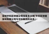 深圳中科区块链公司估值多少钱[中科区块链深圳有限公司与中科集团的关系]