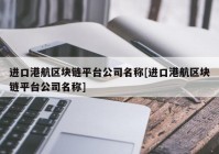 进口港航区块链平台公司名称[进口港航区块链平台公司名称]