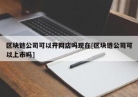 区块链公司可以开网店吗现在[区块链公司可以上市吗]