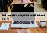 最成功的区块链公司[世界区块链技术最先进的公司]