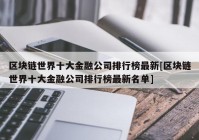 区块链世界十大金融公司排行榜最新[区块链世界十大金融公司排行榜最新名单]