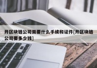 开区块链公司需要什么手续和证件[开区块链公司要多少钱]