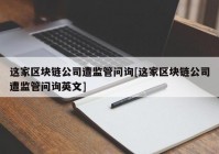 这家区块链公司遭监管问询[这家区块链公司遭监管问询英文]