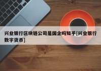 兴业银行区块链公司是国企吗知乎[兴业银行数字货币]