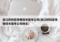 浙江好的区块链技术指导公司[浙江好的区块链技术指导公司排名]